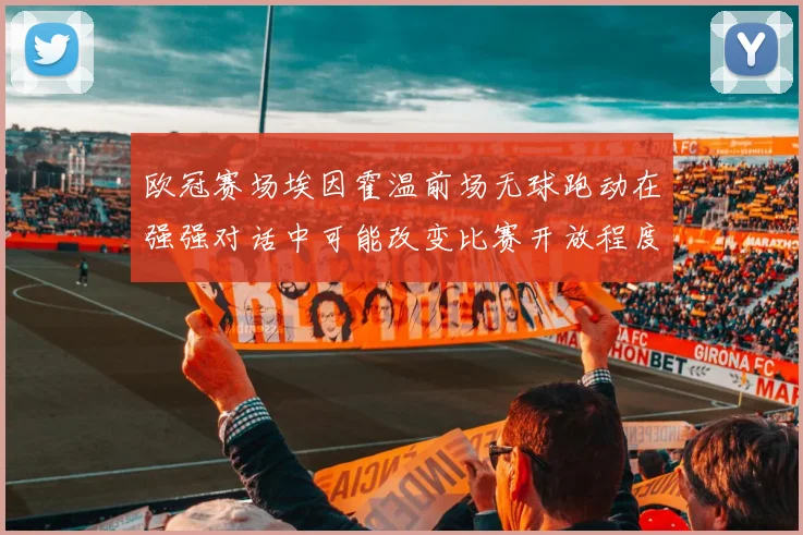 欧冠赛场埃因霍温前场无球跑动在强强对话中可能改变比赛开放程度