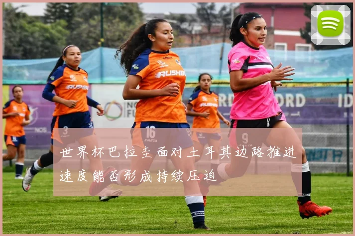 世界杯巴拉圭面对土耳其边路推进速度能否形成持续压迫