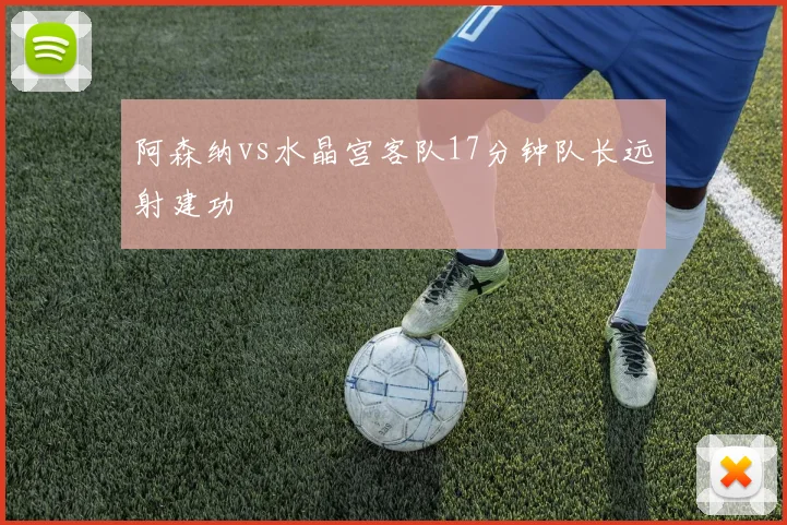 阿森纳vs水晶宫客队17分钟队长远射建功