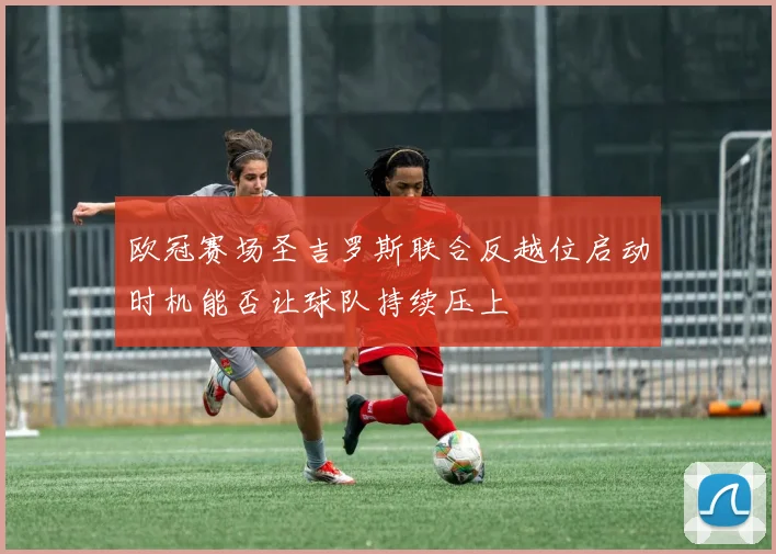 欧冠赛场圣吉罗斯联合反越位启动时机能否让球队持续压上