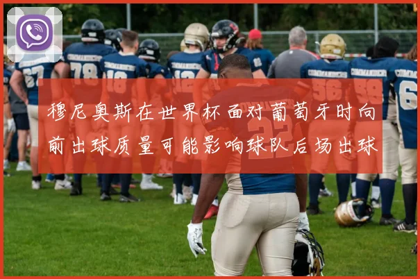 穆尼奥斯在世界杯面对葡萄牙时向前出球质量可能影响球队后场出球