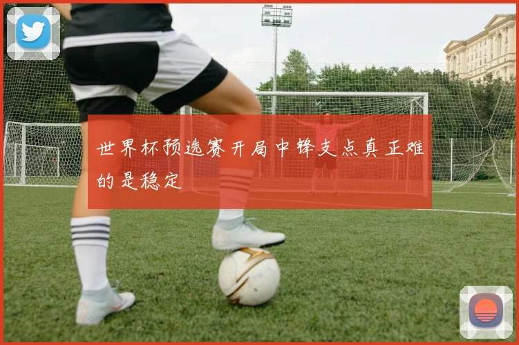 世界杯预选赛开局中锋支点真正难的是稳定