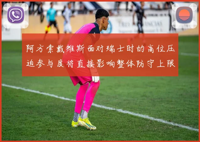 阿方索戴维斯面对瑞士时的高位压迫参与度将直接影响整体防守上限