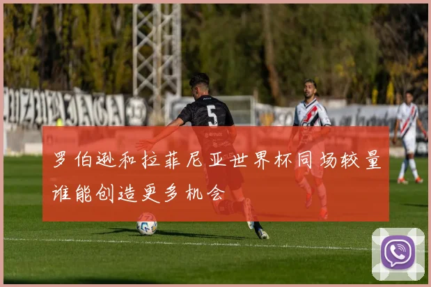 罗伯逊和拉菲尼亚世界杯同场较量谁能创造更多机会