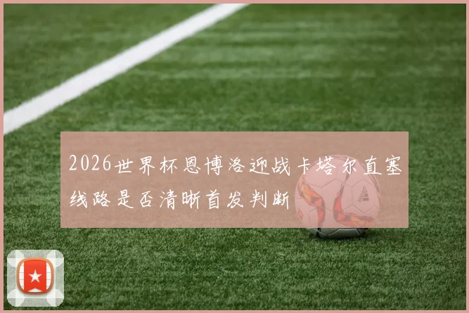 2026世界杯恩博洛迎战卡塔尔直塞线路是否清晰首发判断