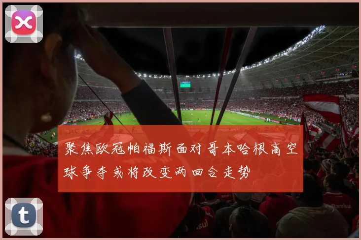 聚焦欧冠帕福斯面对哥本哈根高空球争夺或将改变两回合走势