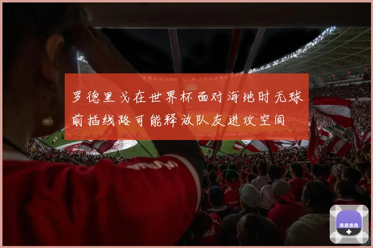 罗德里戈在世界杯面对海地时无球前插线路可能释放队友进攻空间