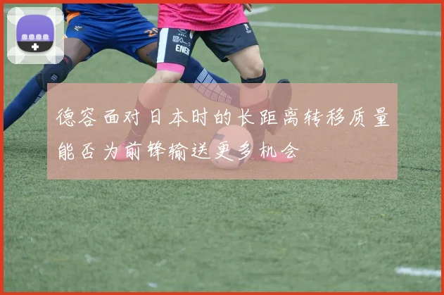 德容面对日本时的长距离转移质量能否为前锋输送更多机会
