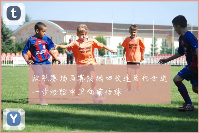 欧冠赛场马赛防线回收速度也会进一步检验中卫向前传球