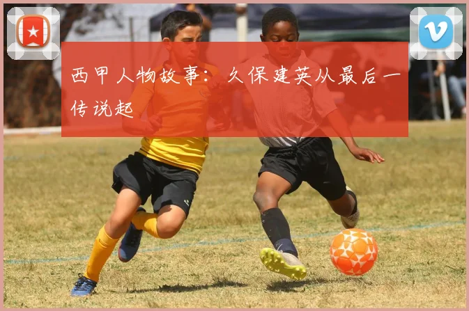 西甲人物故事：久保建英从最后一传说起