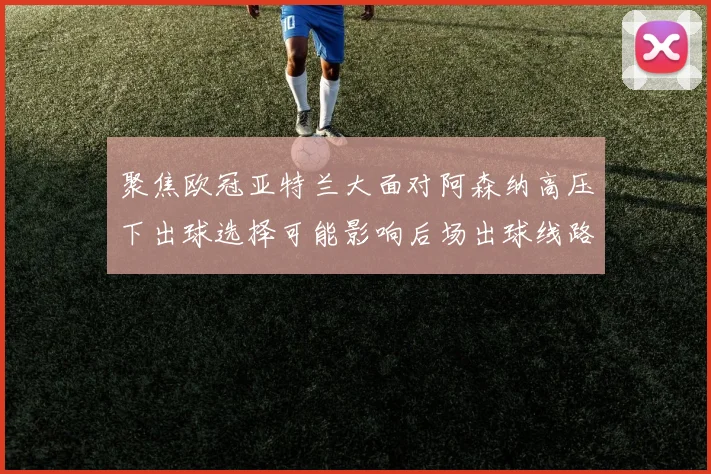 聚焦欧冠亚特兰大面对阿森纳高压下出球选择可能影响后场出球线路
