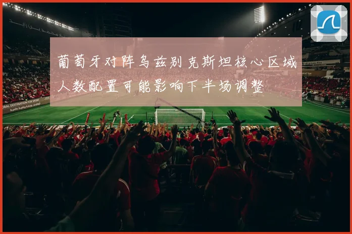 葡萄牙对阵乌兹别克斯坦核心区域人数配置可能影响下半场调整