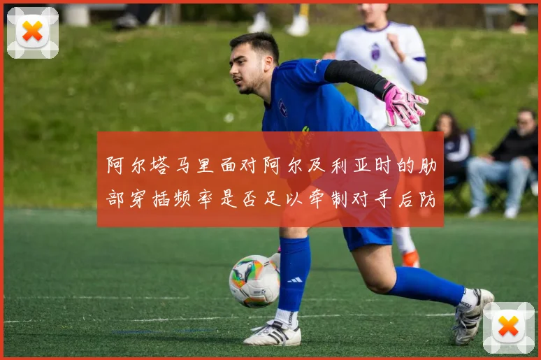 阿尔塔马里面对阿尔及利亚时的肋部穿插频率是否足以牵制对手后防