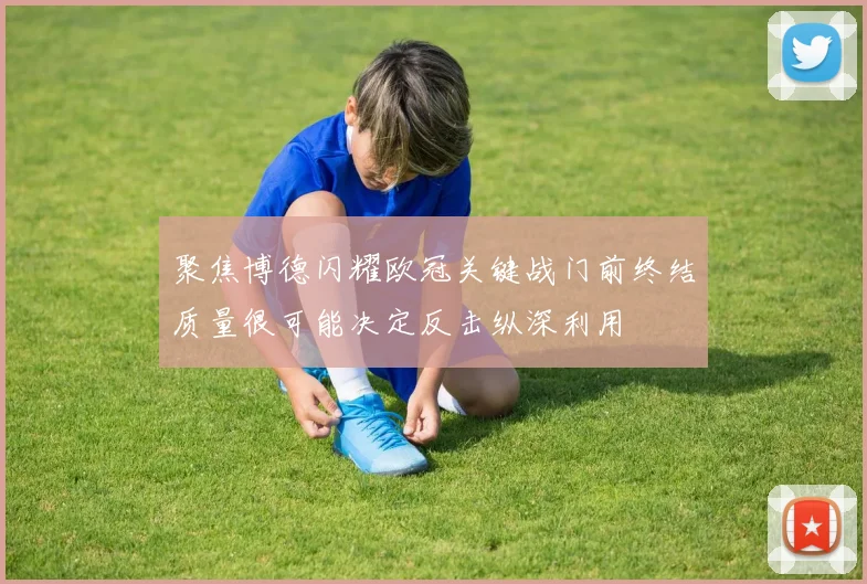 聚焦博德闪耀欧冠关键战门前终结质量很可能决定反击纵深利用