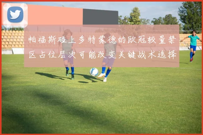 帕福斯碰上多特蒙德的欧冠较量禁区占位层次可能改变关键战术选择