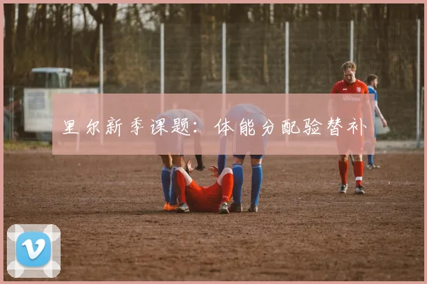 里尔新季课题：体能分配验替补