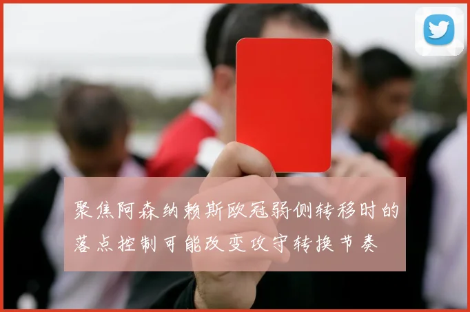 聚焦阿森纳赖斯欧冠弱侧转移时的落点控制可能改变攻守转换节奏