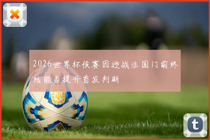 2026世界杯侯赛因迎战法国门前终结能否提升首发判断