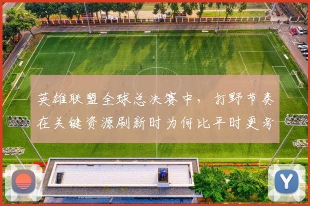 英雄联盟全球总决赛中，打野节奏在关键资源刷新时为何比平时更考验沟通