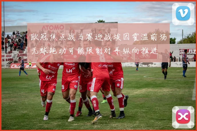 欧冠焦点战马赛迎战埃因霍温前场无球跑动可能限制对手纵向推进