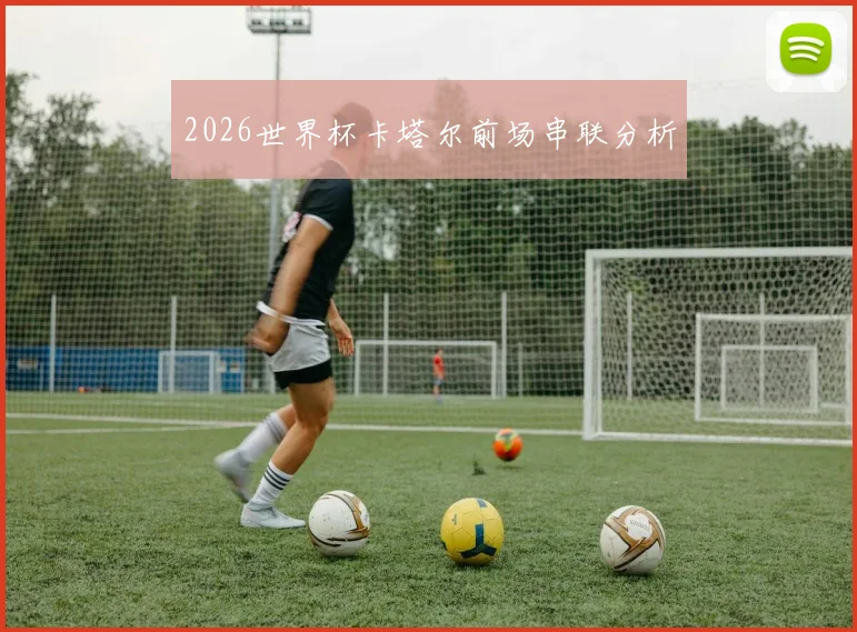 2026世界杯卡塔尔前场串联分析
